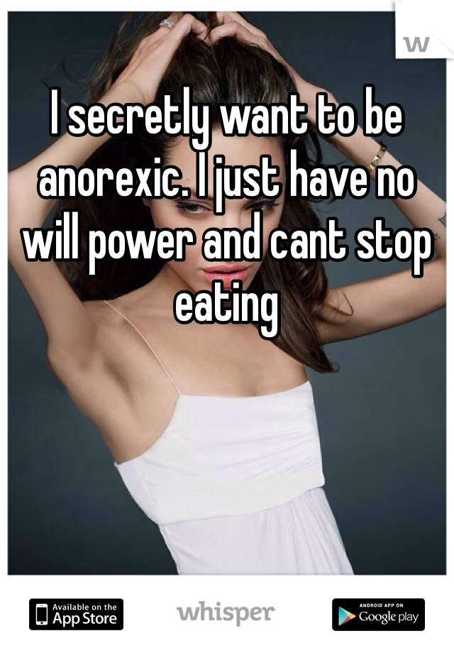 I secretly want to be anorexic. I just have no will power and cant stop eating