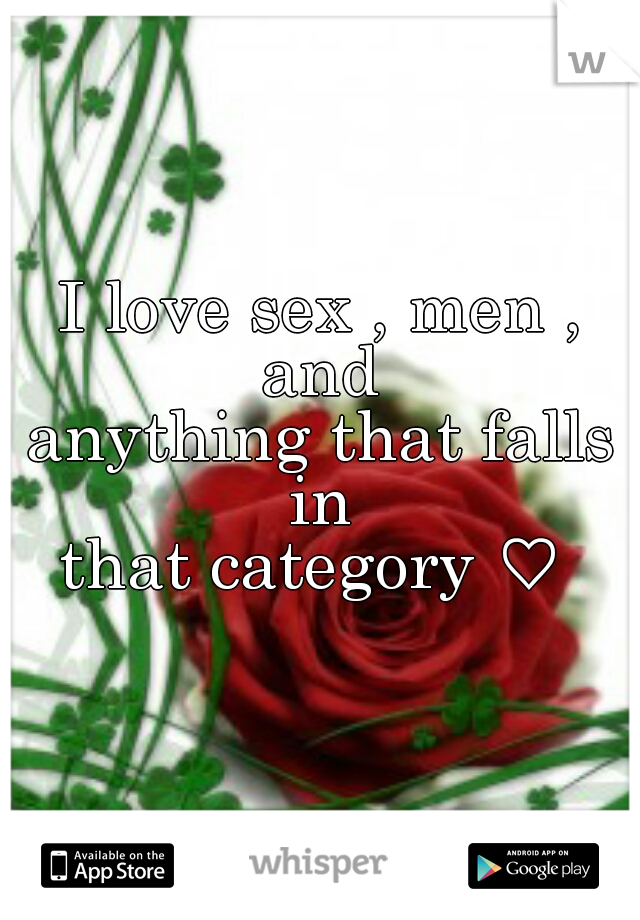 I love sex , men , and 
anything that falls in 
that category ♡ 