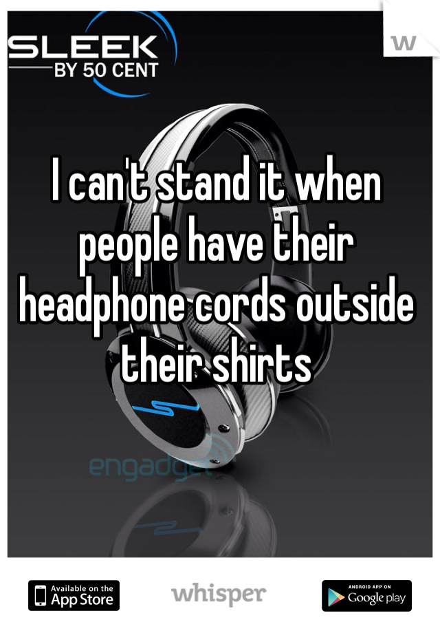 I can't stand it when people have their headphone cords outside their shirts 