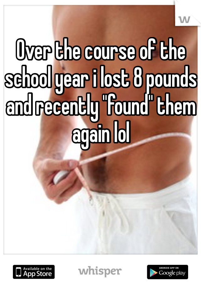 Over the course of the school year i lost 8 pounds and recently "found" them again lol
