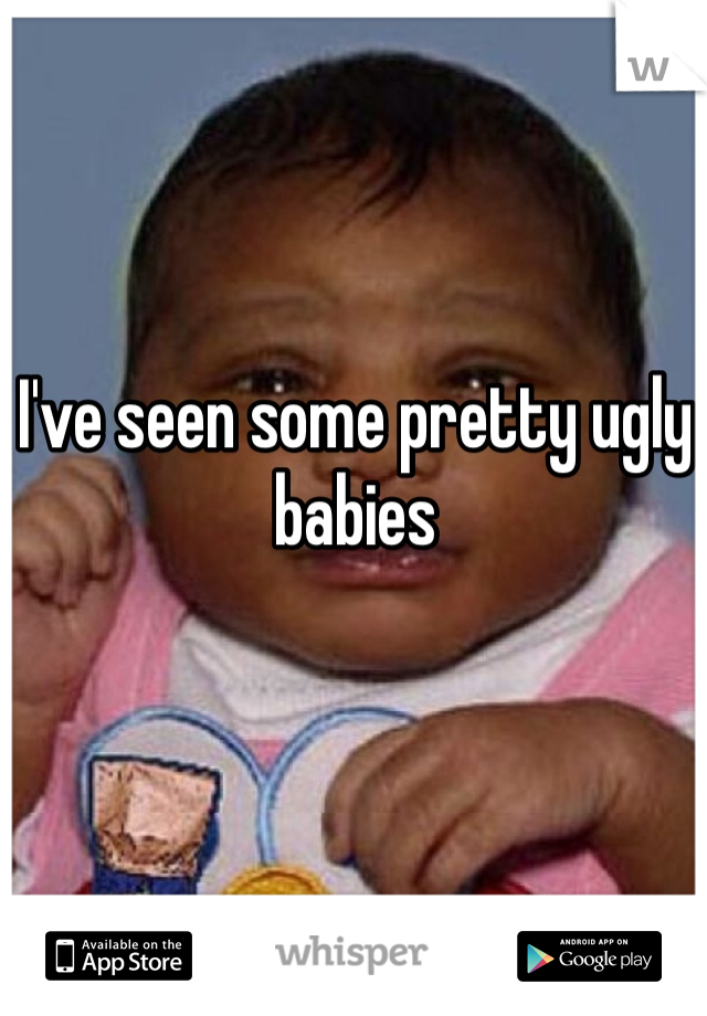 I've seen some pretty ugly babies 