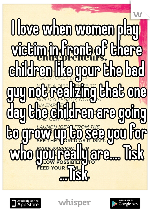 I love when women play victim in front of there children like your the bad guy not realizing that one day the children are going to grow up to see you for who you really are.... Tisk ...Tisk  