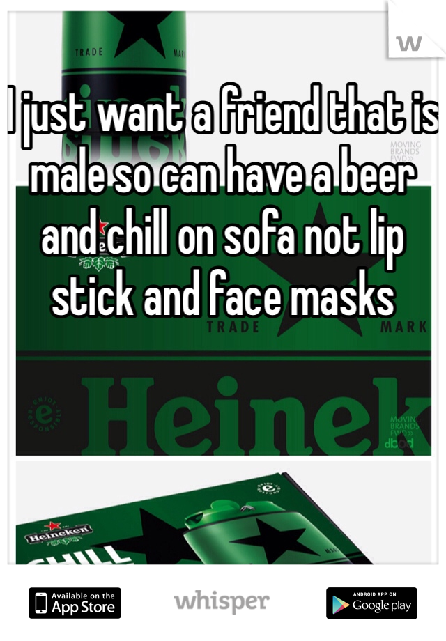 I just want a friend that is male so can have a beer and chill on sofa not lip stick and face masks 