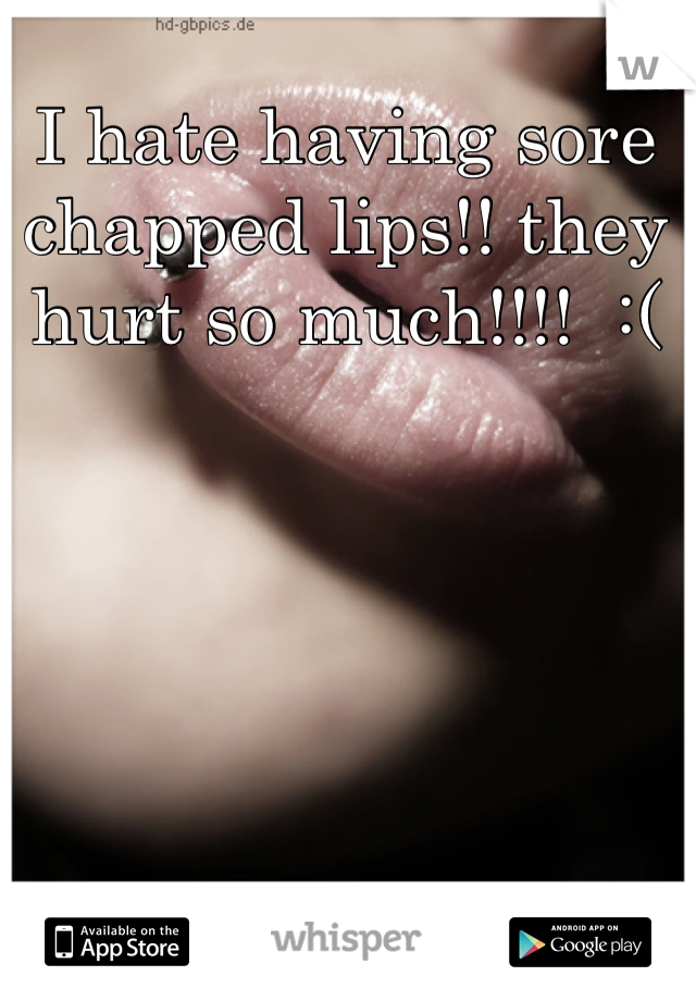 I hate having sore chapped lips!! they hurt so much!!!!  :(