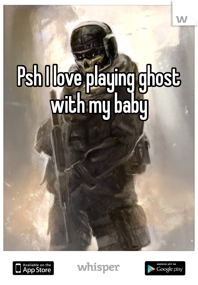 Psh I love playing ghost with my baby
