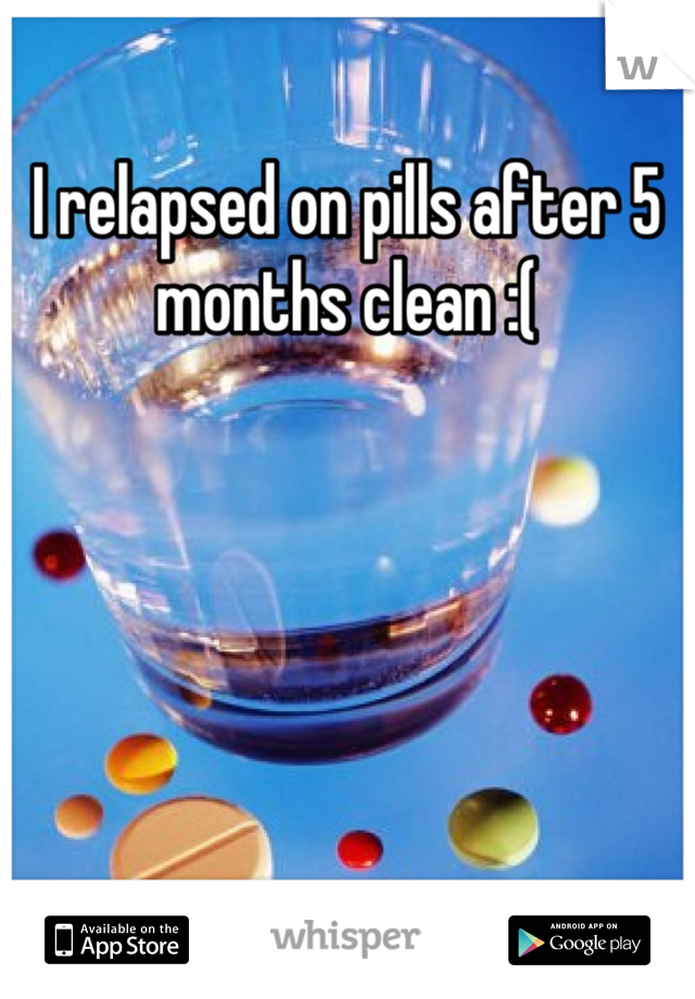 I relapsed on pills after 5 months clean :(