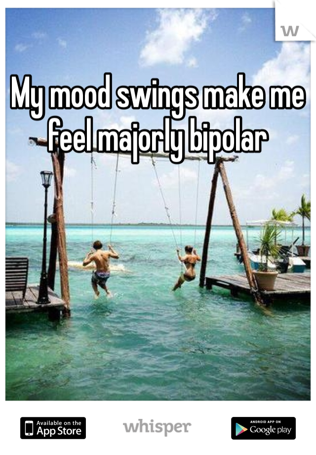 My mood swings make me feel majorly bipolar