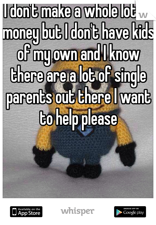 I don't make a whole lot of money but I don't have kids of my own and I know there are a lot of single parents out there I want to help please