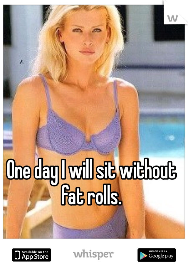 One day I will sit without fat rolls.