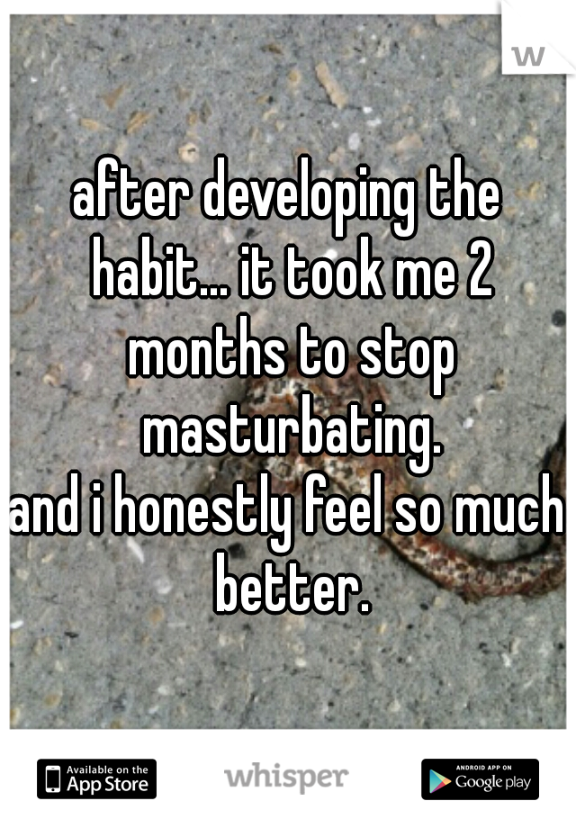 after developing the habit... it took me 2 months to stop masturbating.
and i honestly feel so much better.