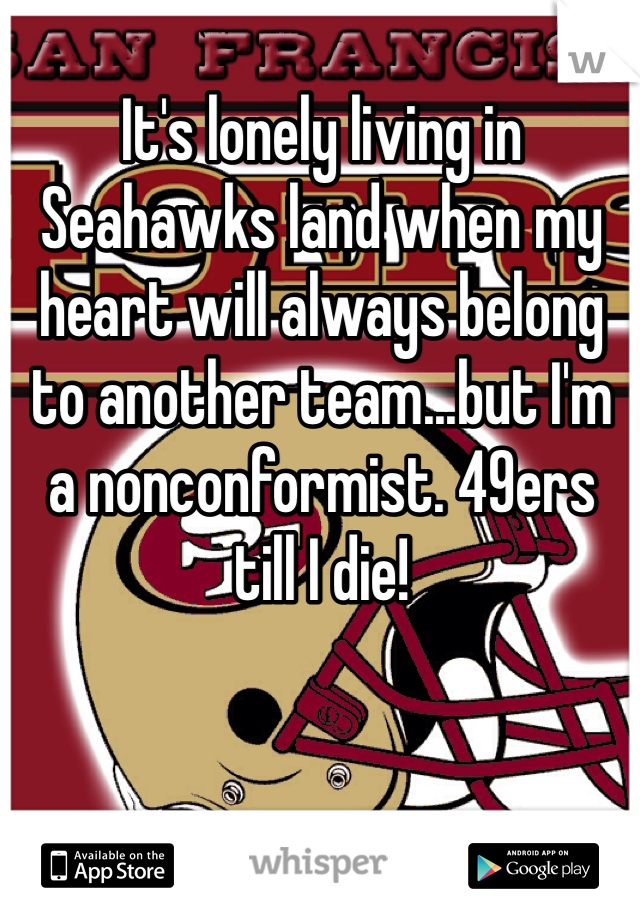 It's lonely living in Seahawks land when my heart will always belong to another team...but I'm a nonconformist. 49ers till I die!