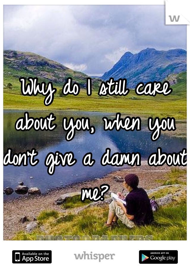 

Why do I still care about you, when you don't give a damn about me? 