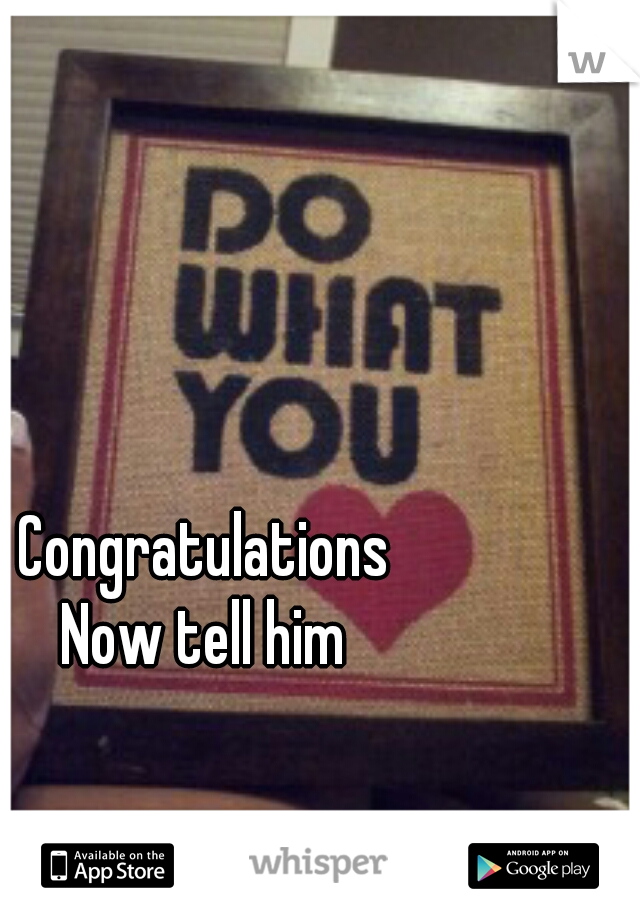 Congratulations
Now tell him