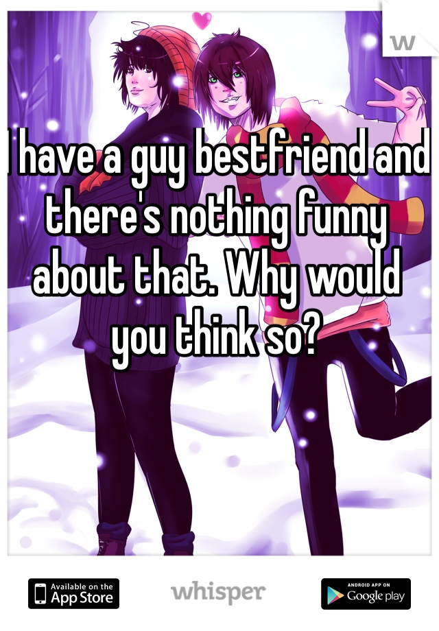 I have a guy bestfriend and there's nothing funny about that. Why would you think so?