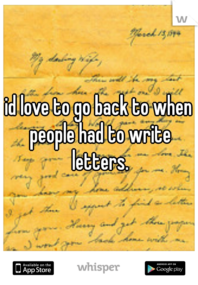 id love to go back to when people had to write letters.