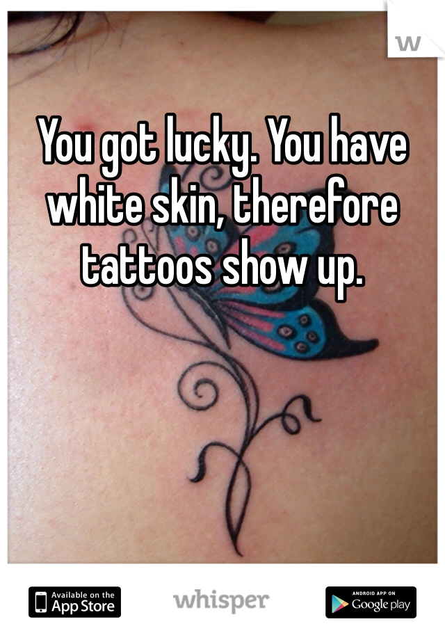 You got lucky. You have white skin, therefore tattoos show up. 