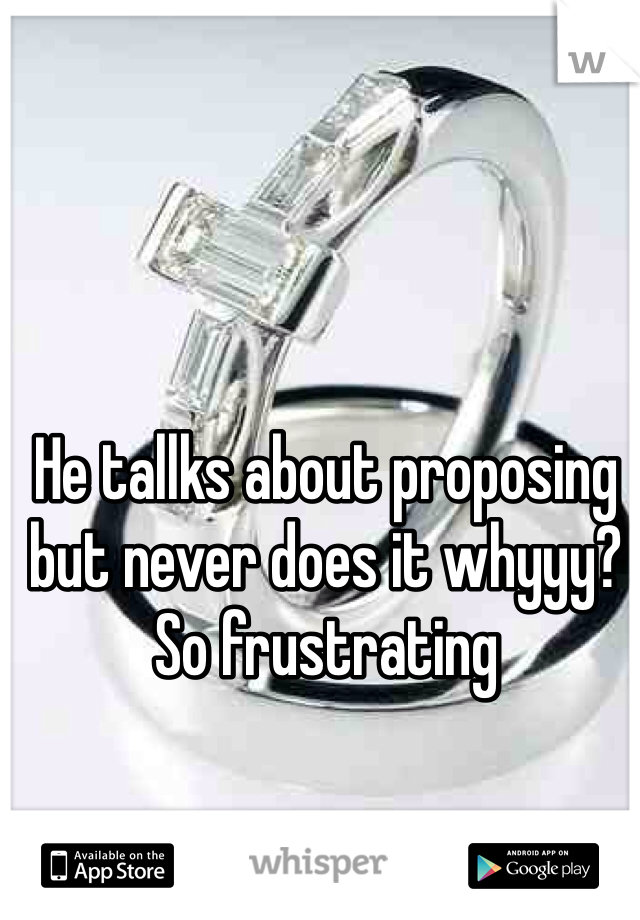 He tallks about proposing but never does it whyyy? So frustrating 