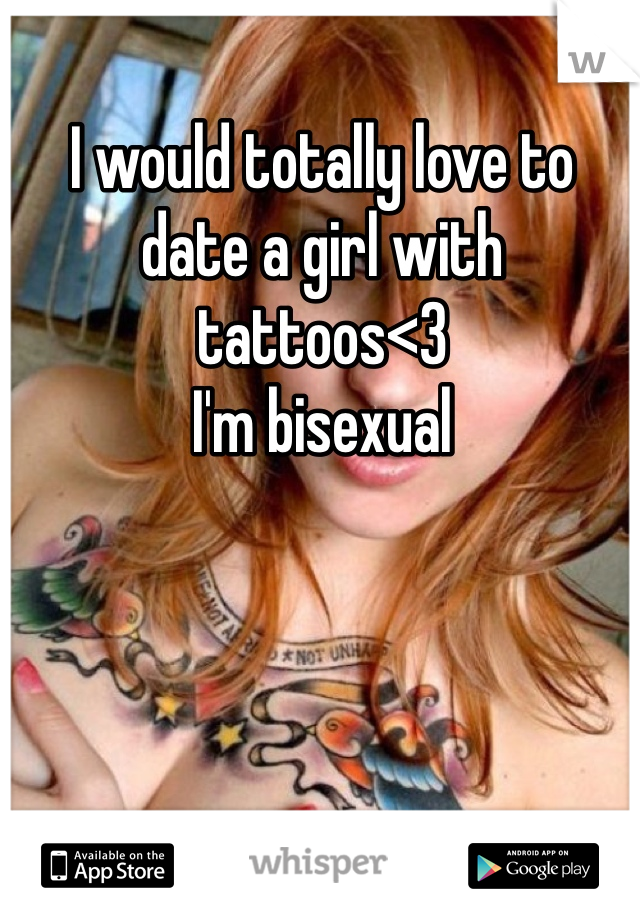 I would totally love to date a girl with tattoos<3
I'm bisexual 