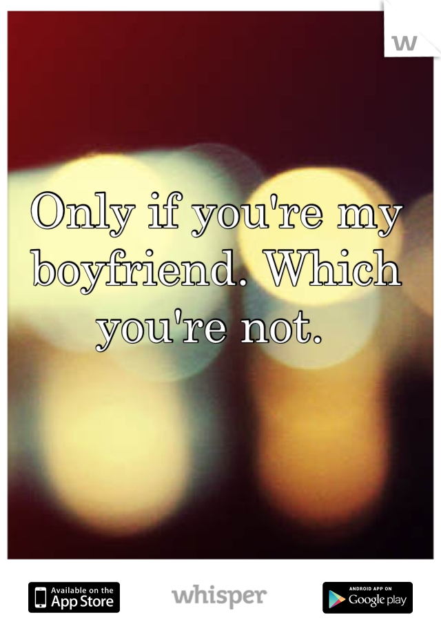 Only if you're my boyfriend. Which you're not. 