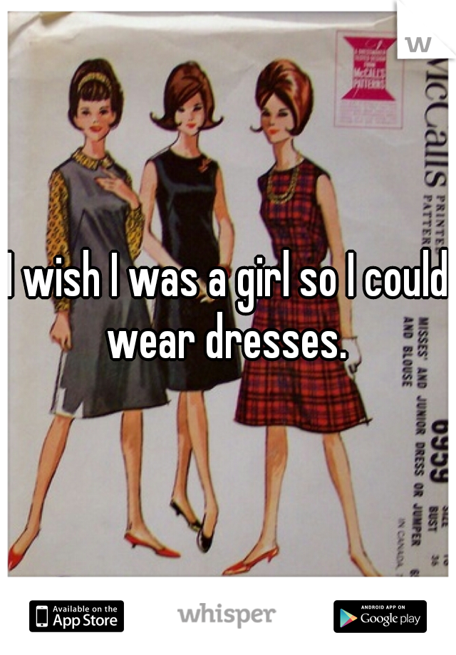 I wish I was a girl so I could wear dresses. 