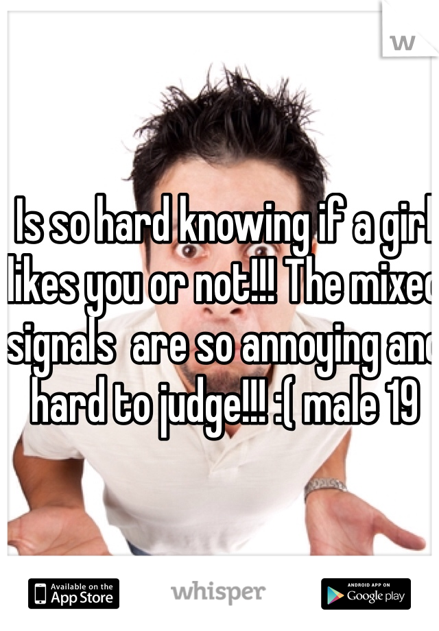 Is so hard knowing if a girl  likes you or not!!! The mixed signals  are so annoying and hard to judge!!! :( male 19