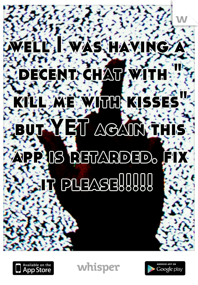 well I was having a decent chat with " kill me with kisses" but YET again this app is retarded. fix it please!!!!! 