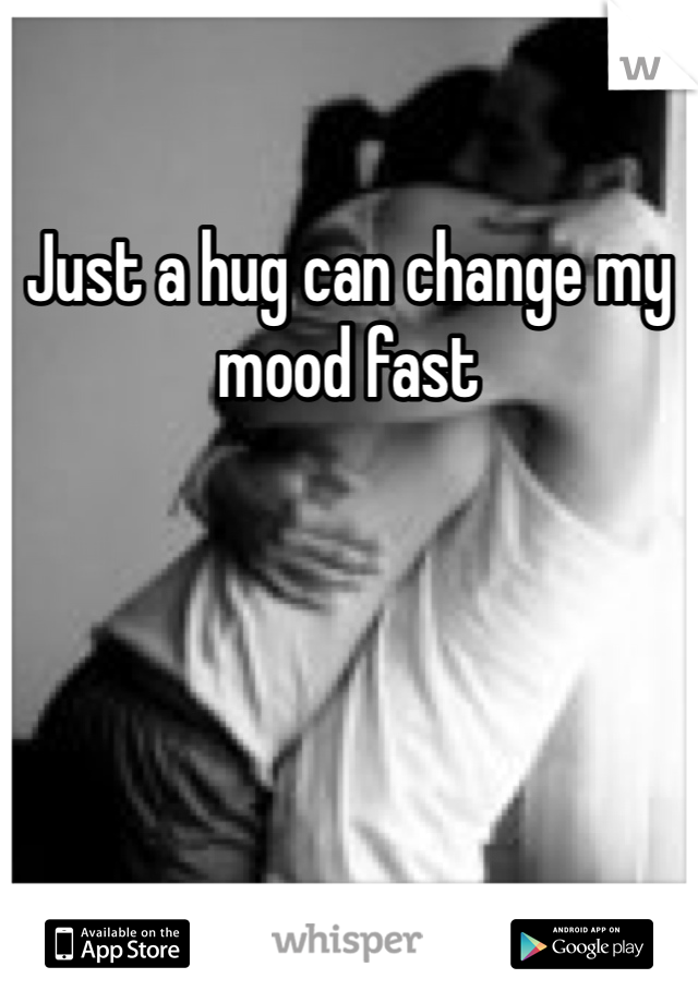Just a hug can change my mood fast