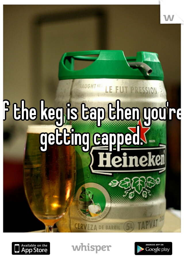 If the keg is tap then you're getting capped. 
