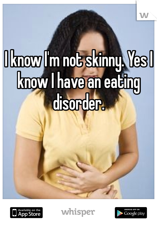 I know I'm not skinny. Yes I know I have an eating disorder.