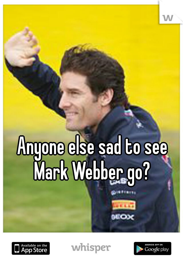 Anyone else sad to see Mark Webber go? 