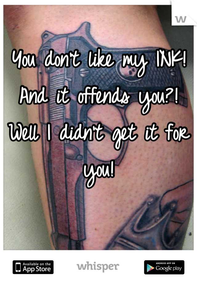 You don't like my INK! And it offends you?! Well I didn't get it for you!