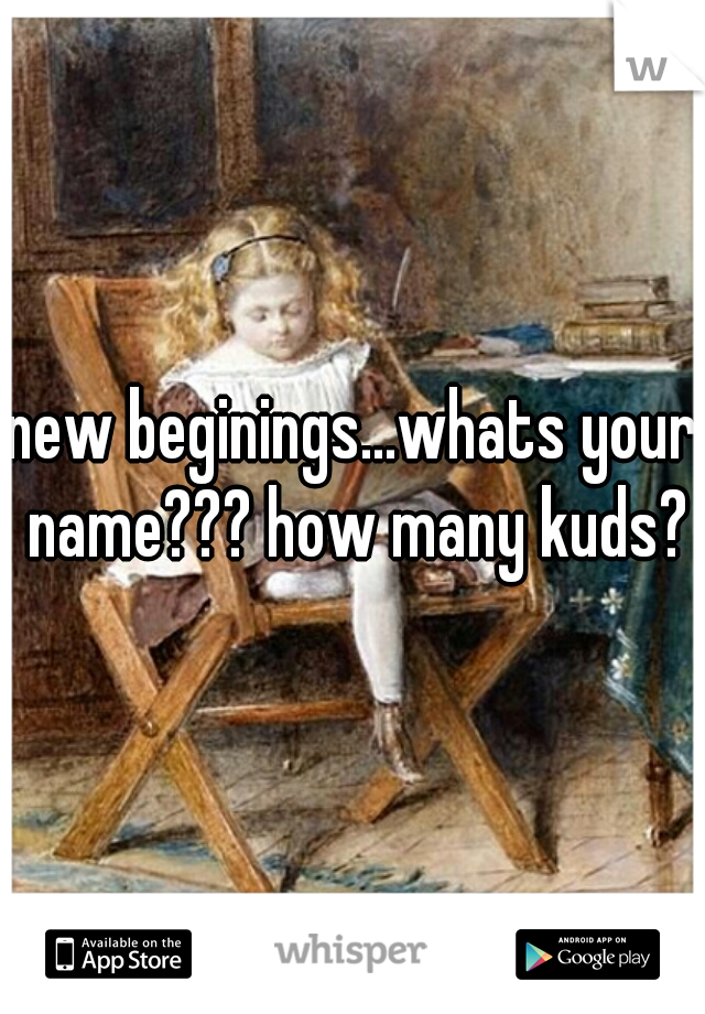new beginings...whats your name??? how many kuds?