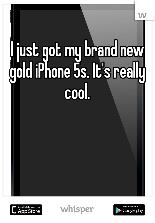 I just got my brand new gold iPhone 5s. It's really cool. 