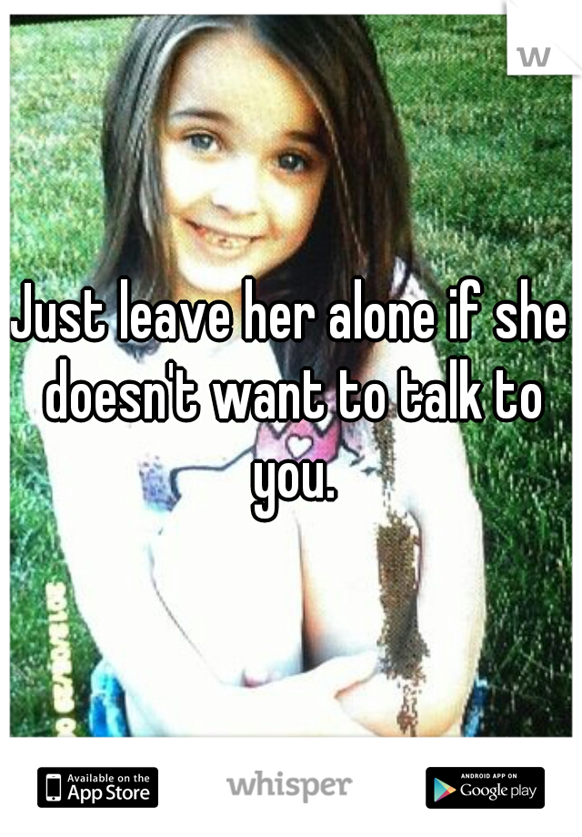 Just leave her alone if she doesn't want to talk to you.