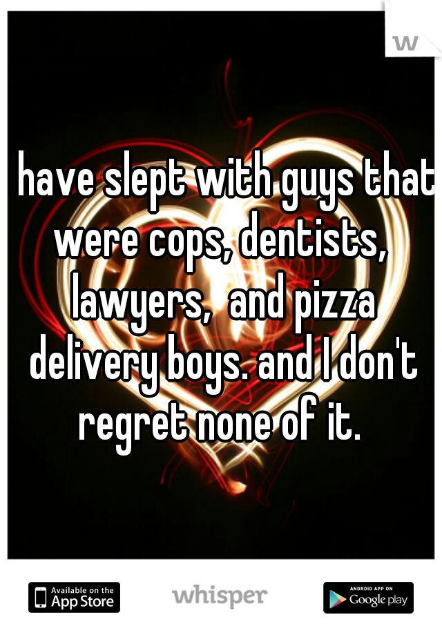 I have slept with guys that were cops, dentists,  lawyers,  and pizza delivery boys. and I don't regret none of it. 