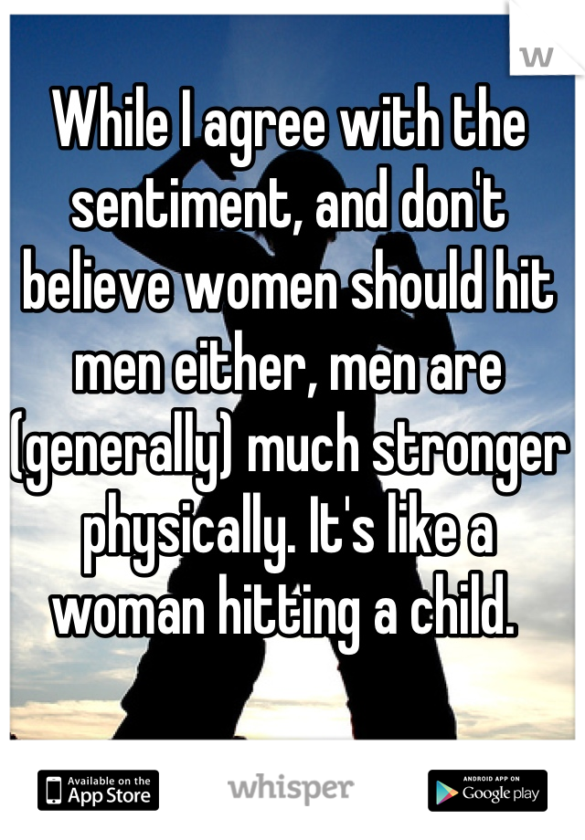 While I agree with the sentiment, and don't believe women should hit men either, men are (generally) much stronger physically. It's like a woman hitting a child. 