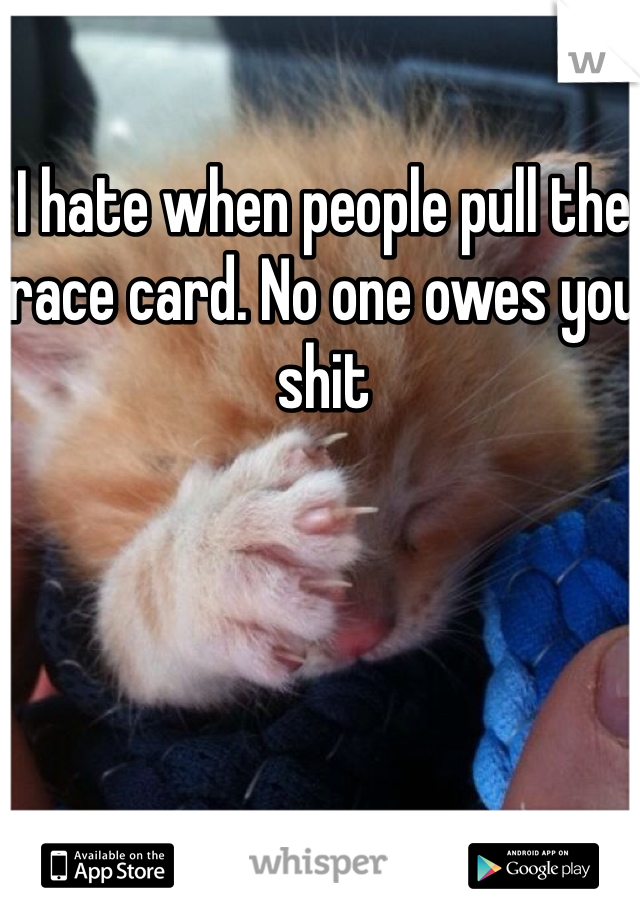 I hate when people pull the race card. No one owes you shit
