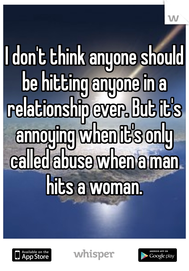 I don't think anyone should be hitting anyone in a relationship ever. But it's annoying when it's only called abuse when a man hits a woman.