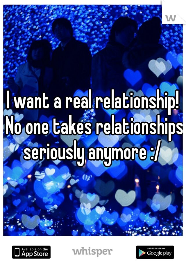 I want a real relationship! No one takes relationships seriously anymore :/ 