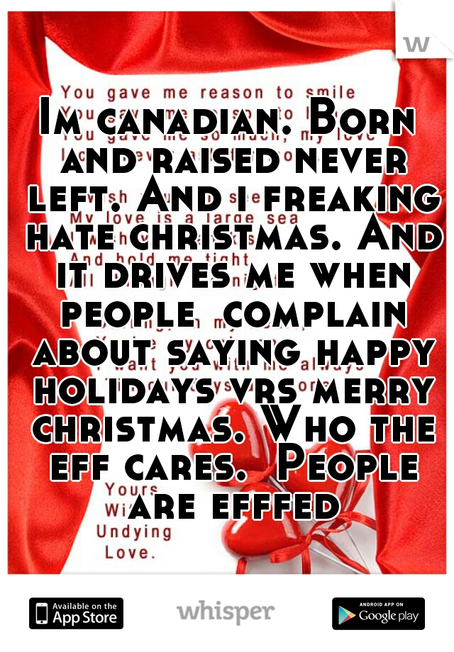 Im canadian. Born and raised never left. And i freaking hate christmas. And it drives me when people  complain about saying happy holidays vrs merry christmas. Who the eff cares.  People are efffed