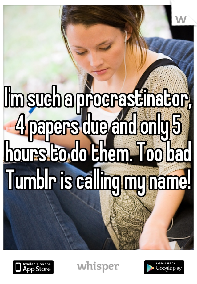 I'm such a procrastinator, 4 papers due and only 5 hours to do them. Too bad Tumblr is calling my name!