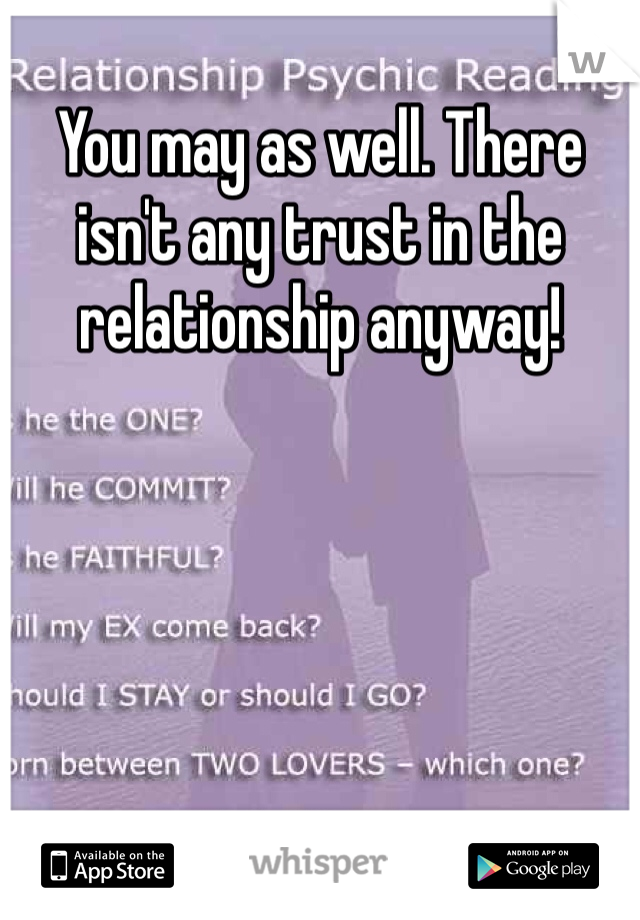 You may as well. There isn't any trust in the relationship anyway! 