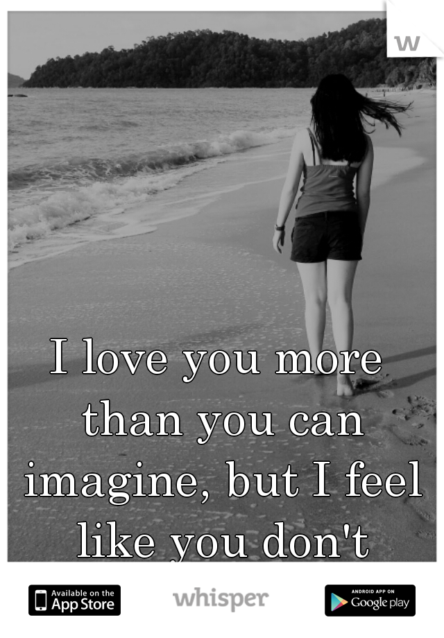 I love you more than you can imagine, but I feel like you don't notice..