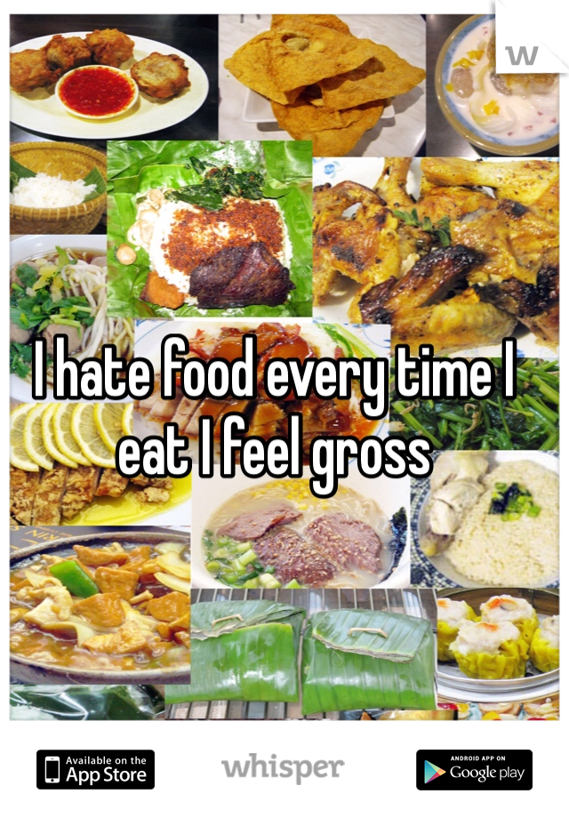 I hate food every time I eat I feel gross