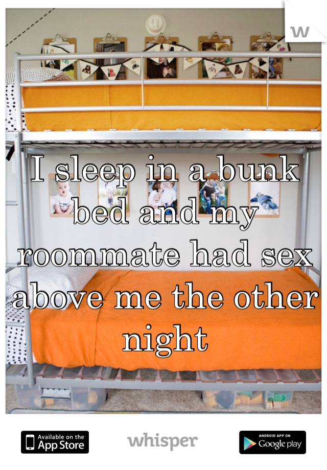 I sleep in a bunk bed and my roommate had sex above me the other night