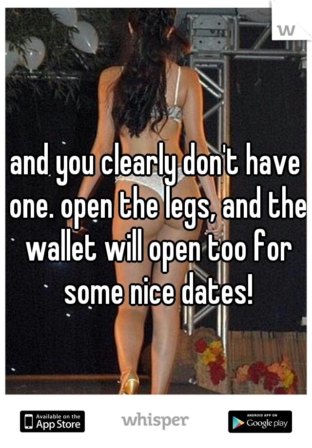 and you clearly don't have one. open the legs, and the wallet will open too for some nice dates!