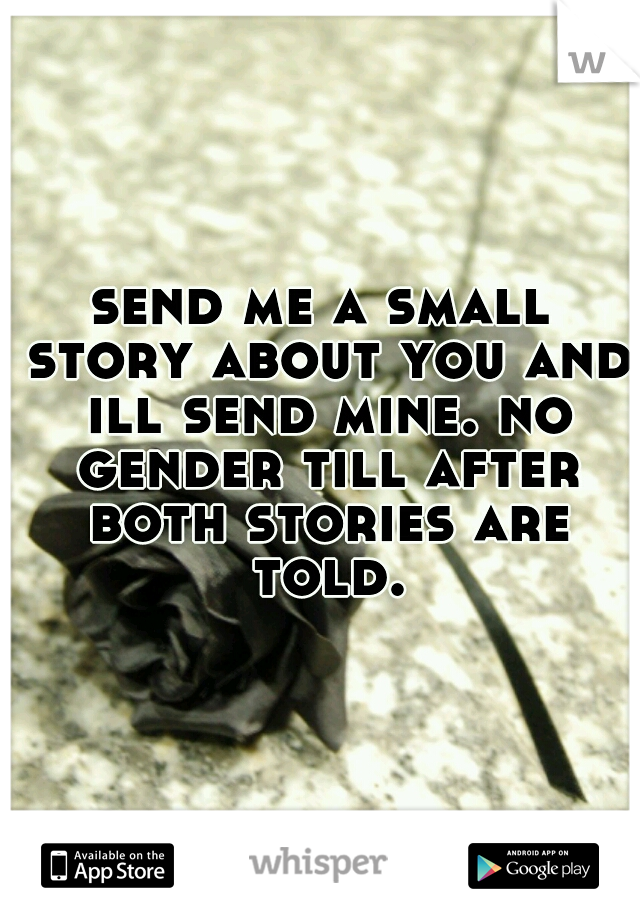 send me a small story about you and ill send mine. no gender till after both stories are told.