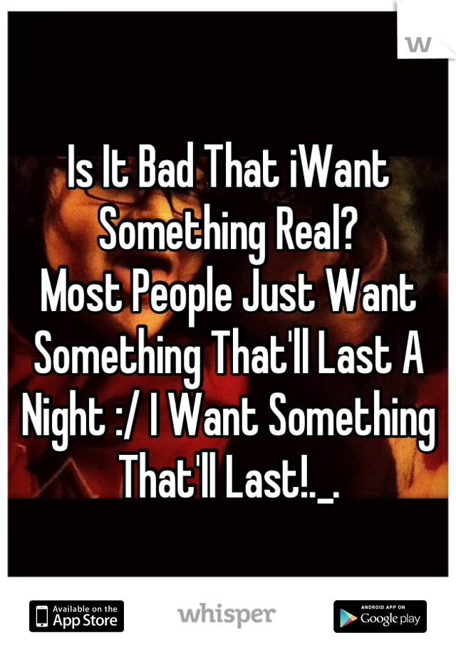 Is It Bad That iWant Something Real?
Most People Just Want Something That'll Last A Night :/ I Want Something That'll Last!._.