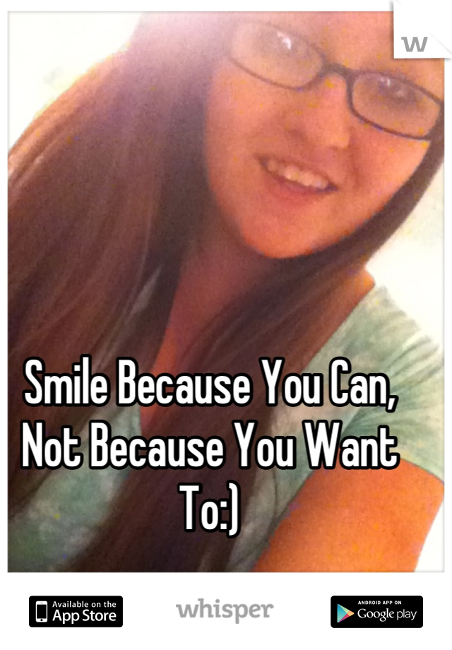 Smile Because You Can, Not Because You Want To:)