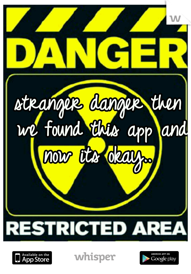 stranger danger then we found this app and now its okay.. 